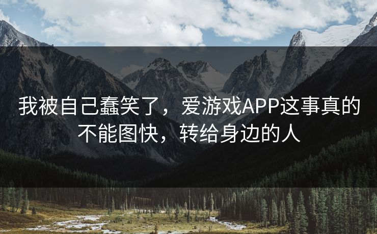 我被自己蠢笑了，爱游戏APP这事真的不能图快，转给身边的人