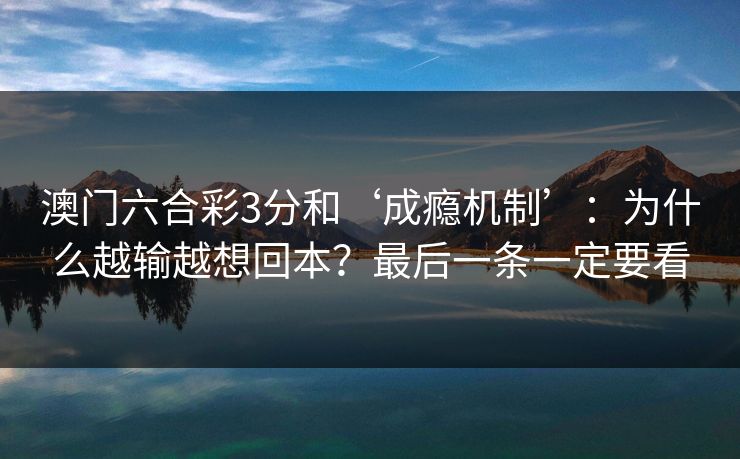 澳门六合彩3分和‘成瘾机制’:为什么越输越想回本?最后一条一定要看 澳门六合彩3分和‘成瘾机制’:为什么越输越想回本?最后一条一定要看