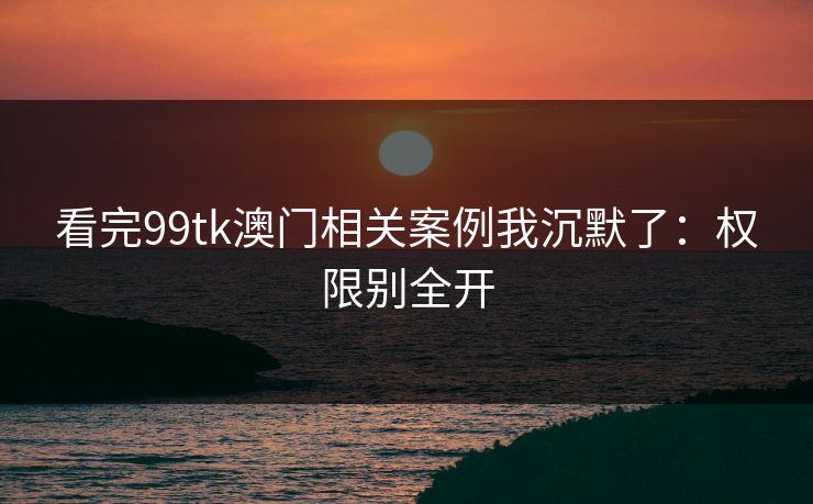 看完99tk澳门相关案例我沉默了：权限别全开