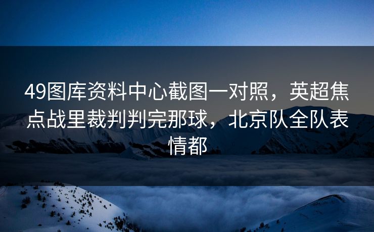 49图库资料中心截图一对照,英超焦点战里裁判判完那球,北京队全队表情都 49图库资料中心截图一对照,英超焦点战里裁判判完那球,北京队全队表情都