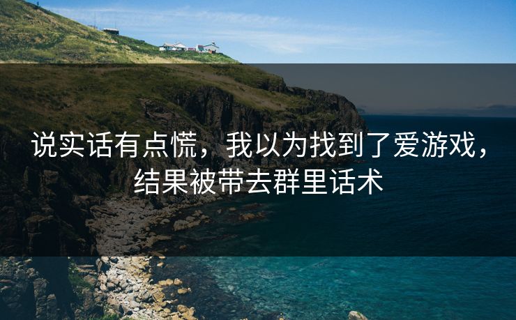 说实话有点慌,我以为找到了爱游戏,结果被带去群里话术 说实话有点慌,我以为找到了爱游戏,结果被带去群里话术