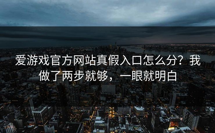 爱游戏官方网站真假入口怎么分？我做了两步就够，一眼就明白