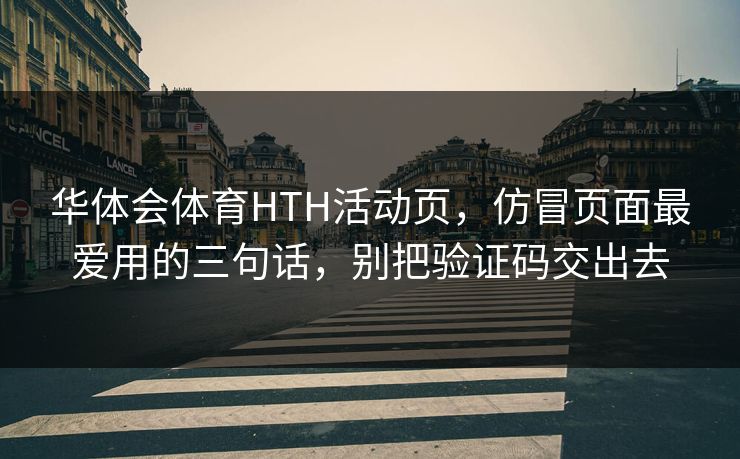 华体会体育HTH活动页，仿冒页面最爱用的三句话，别把验证码交出去