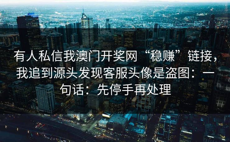 有人私信我澳门开奖网“稳赚”链接,我追到源头发现客服头像是盗图:一句话:先停手再处理 有人私信我澳门开奖网“稳赚”链接,我追到源头发现客服头像是盗图:一句话:先停手再处理