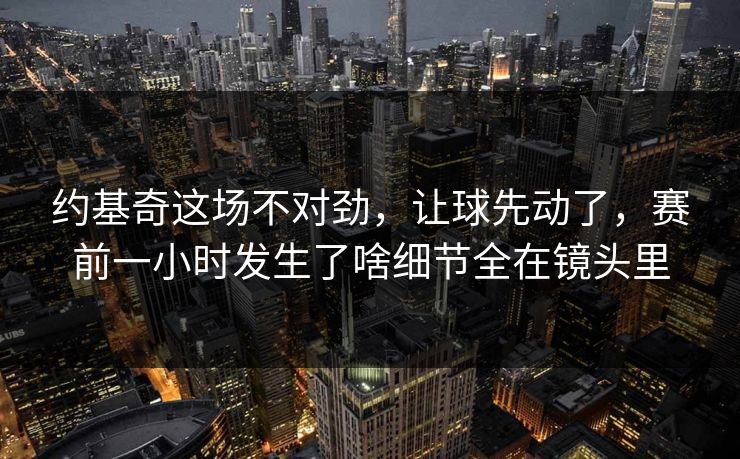 约基奇这场不对劲，让球先动了，赛前一小时发生了啥细节全在镜头里