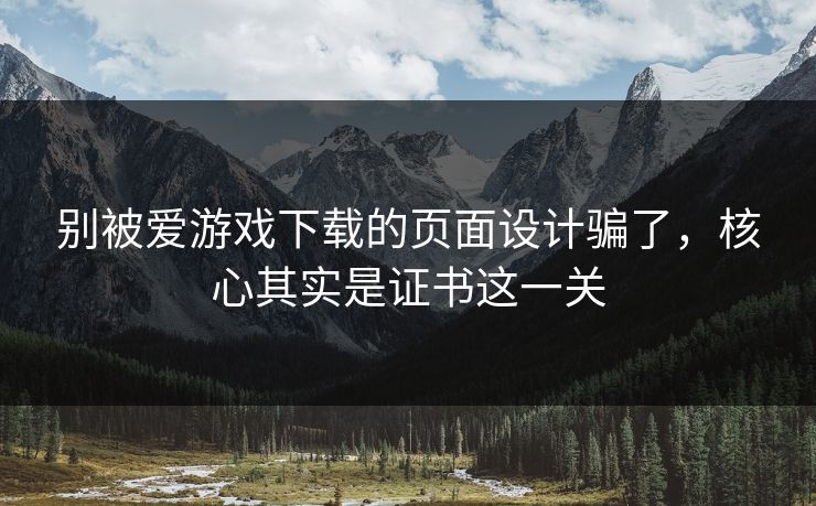 别被爱游戏下载的页面设计骗了，核心其实是证书这一关