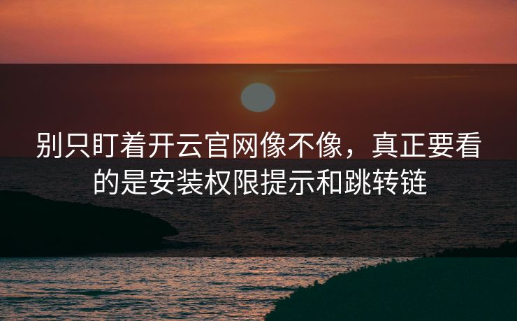 别只盯着开云官网像不像，真正要看的是安装权限提示和跳转链