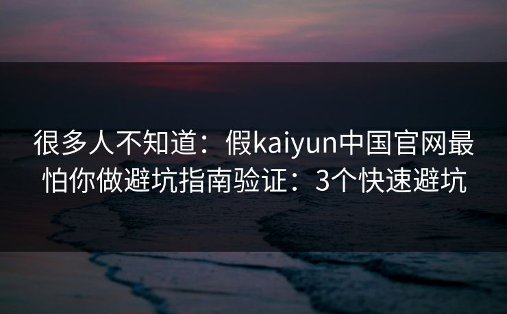 很多人不知道：假kaiyun中国官网最怕你做避坑指南验证：3个快速避坑