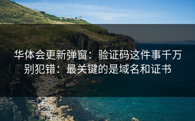 华体会更新弹窗：验证码这件事千万别犯错：最关键的是域名和证书