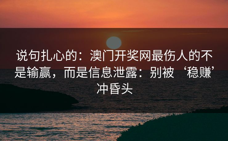 说句扎心的：澳门开奖网最伤人的不是输赢，而是信息泄露：别被‘稳赚’冲昏头