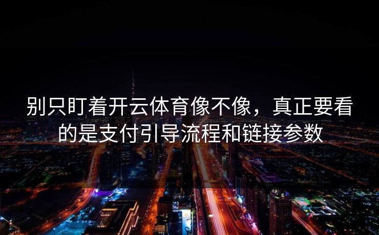 别只盯着开云体育像不像，真正要看的是支付引导流程和链接参数