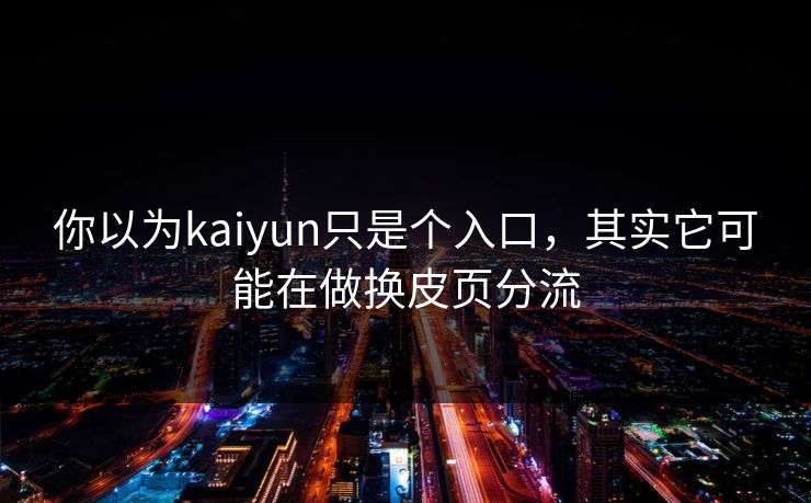 你以为kaiyun只是个入口，其实它可能在做换皮页分流