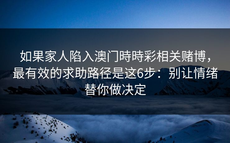 如果家人陷入澳门時時彩相关赌博,最有效的求助路径是这6步:别让情绪替你做决定 如果家人陷入澳门時時彩相关赌博,最有效的求助路径是这6步:别让情绪替你做决定