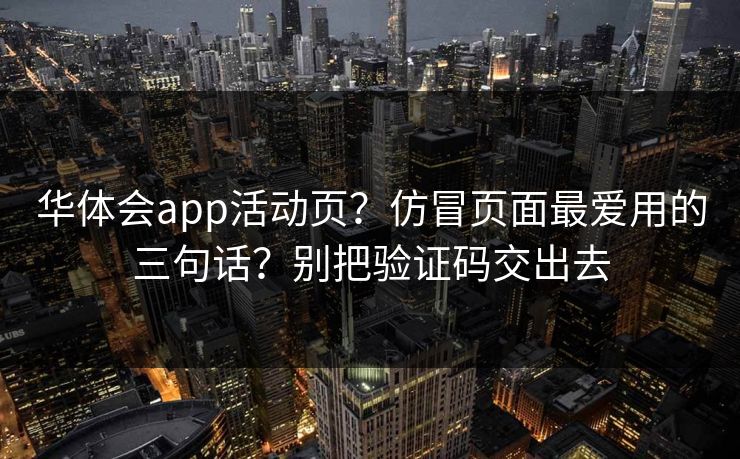 华体会app活动页？仿冒页面最爱用的三句话？别把验证码交出去