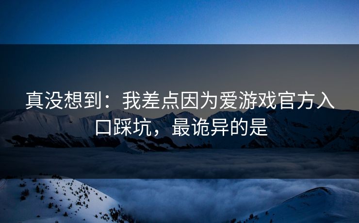 真没想到：我差点因为爱游戏官方入口踩坑，最诡异的是