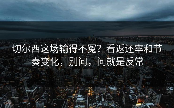 切尔西这场输得不冤？看返还率和节奏变化，别问，问就是反常