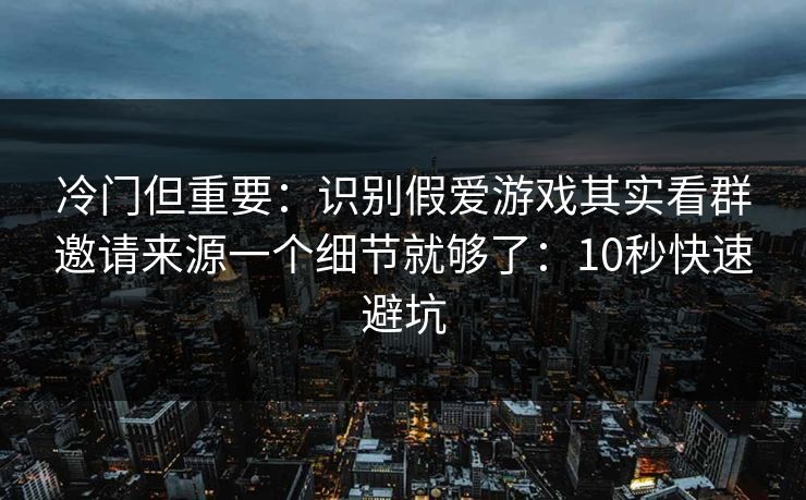 冷门但重要：识别假爱游戏其实看群邀请来源一个细节就够了：10秒快速避坑