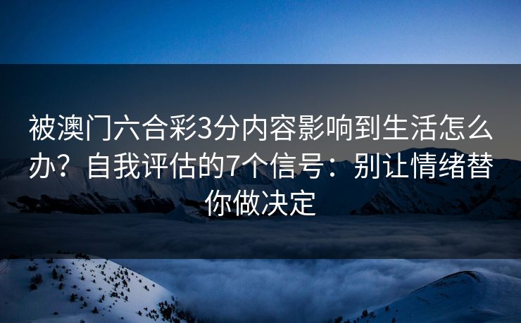 被澳门六合彩3分内容影响到生活怎么办？自我评估的7个信号：别让情绪替你做决定