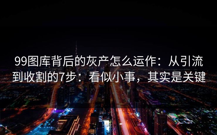 99图库背后的灰产怎么运作:从引流到收割的7步:看似小事,其实是关键 99图库背后的灰产怎么运作:从引流到收割的7步:看似小事,其实是关键