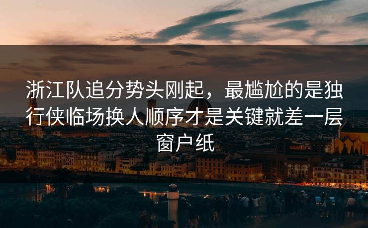浙江队追分势头刚起,最尴尬的是独行侠临场换人顺序才是关键就差一层窗户纸 浙江队追分势头刚起,最尴尬的是独行侠临场换人顺序才是关键就差一层窗户纸