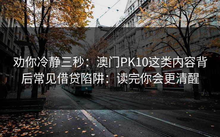 劝你冷静三秒：澳门PK10这类内容背后常见借贷陷阱：读完你会更清醒