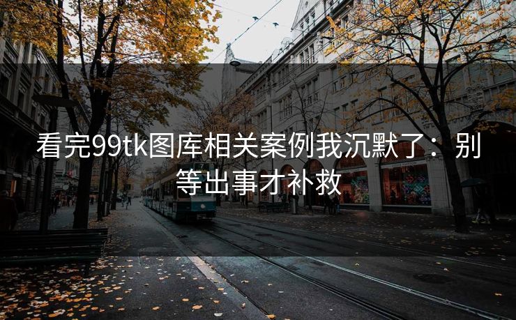 看完99tk图库相关案例我沉默了:别等出事才补救 看完99tk图库相关案例我沉默了:别等出事才补救