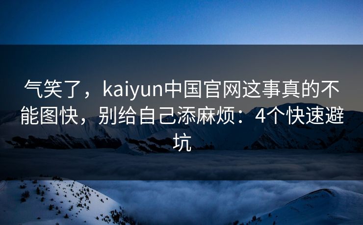 气笑了，kaiyun中国官网这事真的不能图快，别给自己添麻烦：4个快速避坑