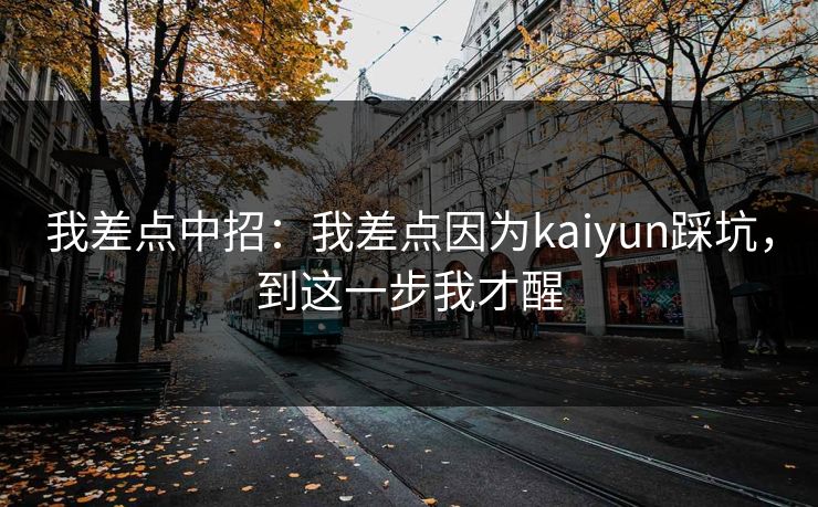 我差点中招：我差点因为kaiyun踩坑，到这一步我才醒