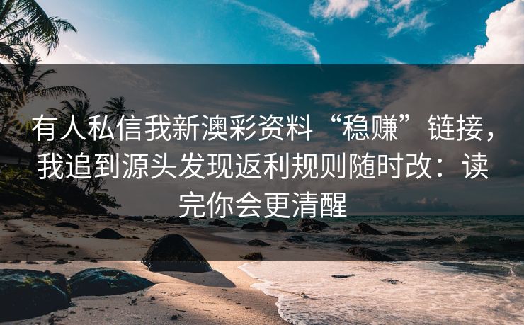 有人私信我新澳彩资料“稳赚”链接，我追到源头发现返利规则随时改：读完你会更清醒