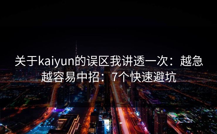关于kaiyun的误区我讲透一次：越急越容易中招：7个快速避坑