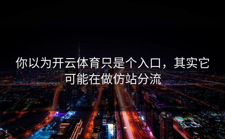 你以为开云体育只是个入口,其实它可能在做仿站分流 你以为开云体育只是个入口,其实它可能在做仿站分流