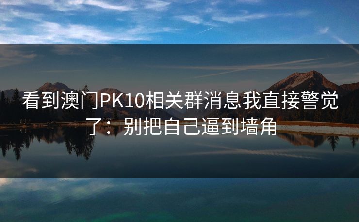 看到澳门PK10相关群消息我直接警觉了：别把自己逼到墙角
