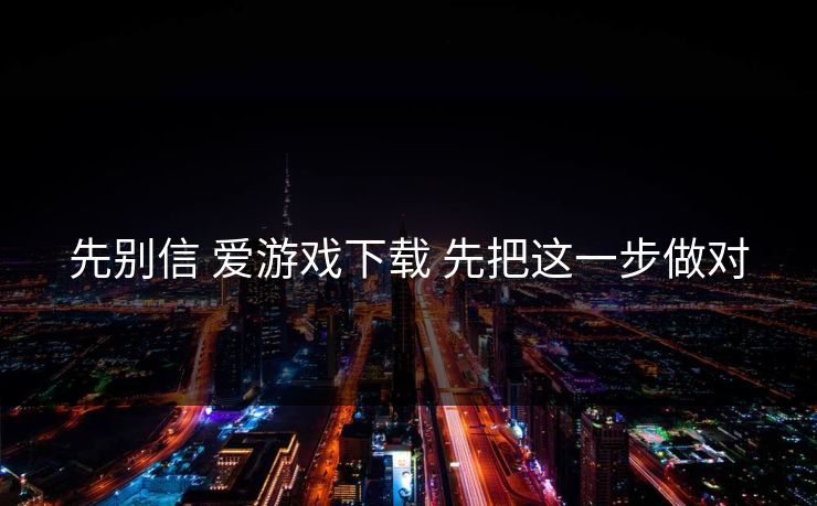 先别信 爱游戏下载 先把这一步做对