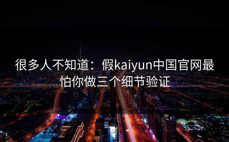 很多人不知道：假kaiyun中国官网最怕你做三个细节验证
