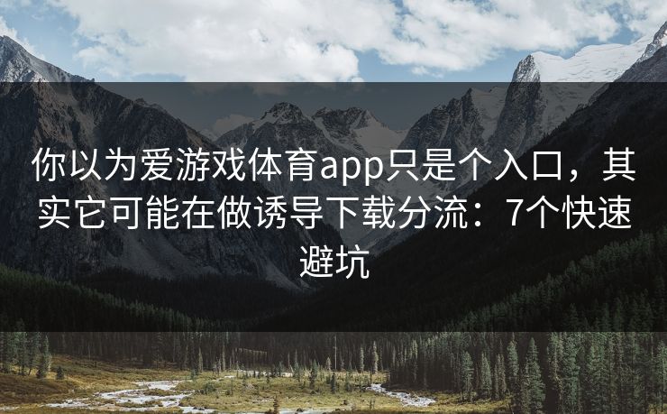 你以为爱游戏体育app只是个入口，其实它可能在做诱导下载分流：7个快速避坑