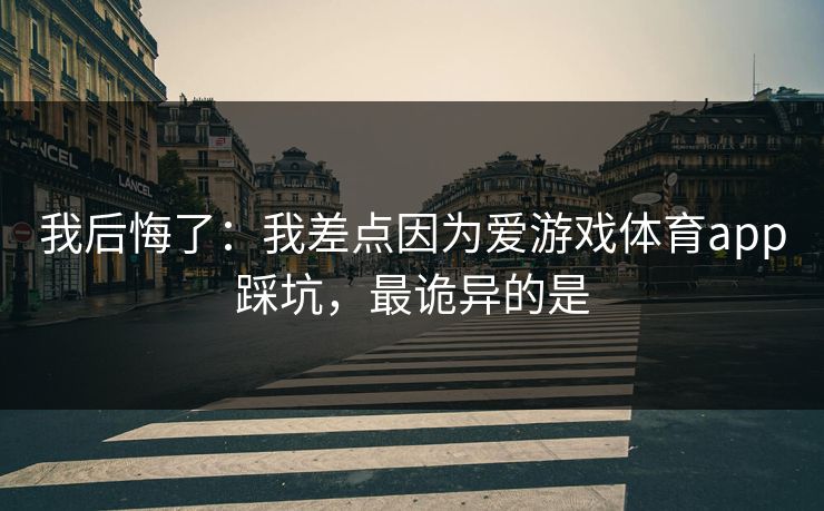 我后悔了：我差点因为爱游戏体育app踩坑，最诡异的是