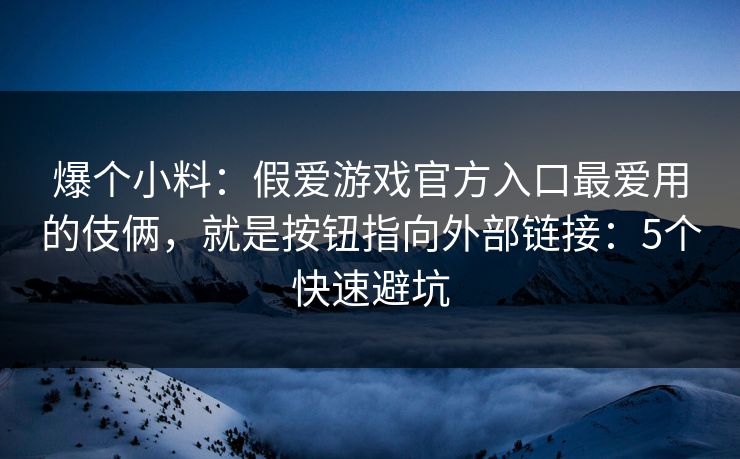 爆个小料：假爱游戏官方入口最爱用的伎俩，就是按钮指向外部链接：5个快速避坑