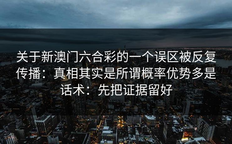 关于新澳门六合彩的一个误区被反复传播：真相其实是所谓概率优势多是话术：先把证据留好