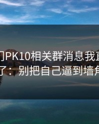 看到澳门PK10相关群消息我直接警觉了：别把自己逼到墙角