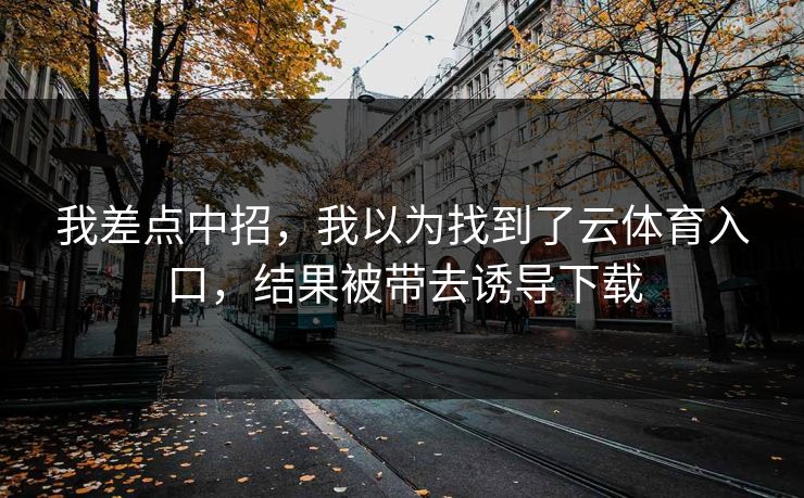 我差点中招,我以为找到了云体育入口,结果被带去诱导下载 我差点中招,我以为找到了云体育入口,结果被带去诱导下载