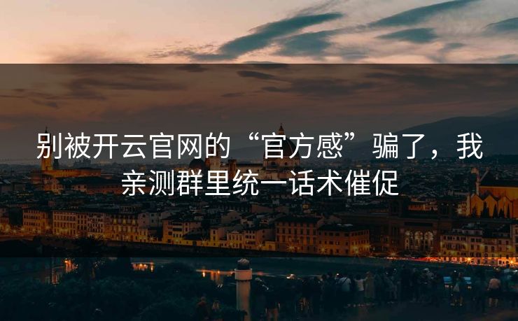 别被开云官网的“官方感”骗了,我亲测群里统一话术催促 别被开云官网的“官方感”骗了,我亲测群里统一话术催促