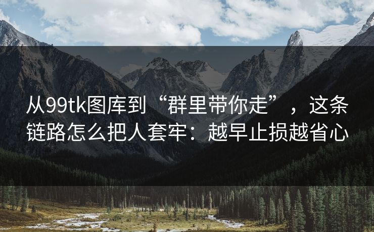 从99tk图库到“群里带你走”,这条链路怎么把人套牢:越早止损越省心 从99tk图库到“群里带你走”,这条链路怎么把人套牢:越早止损越省心