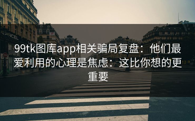 99tk图库app相关骗局复盘:他们最爱利用的心理是焦虑:这比你想的更重要 99tk图库app相关骗局复盘:他们最爱利用的心理是焦虑:这比你想的更重要