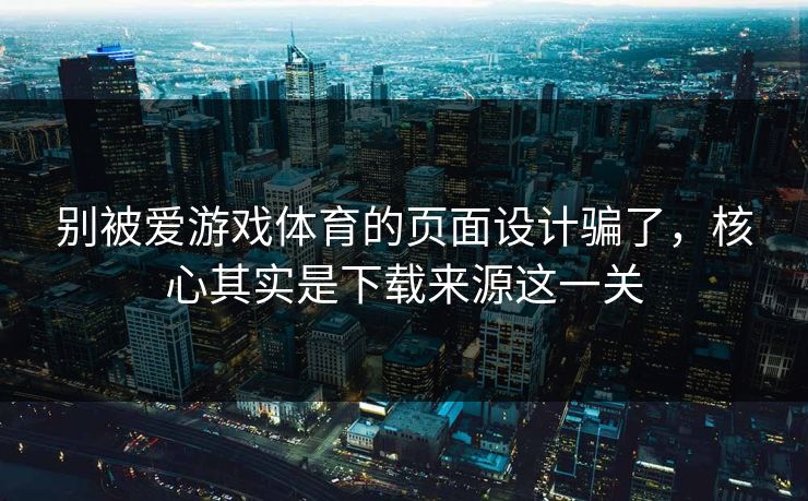 别被爱游戏体育的页面设计骗了，核心其实是下载来源这一关