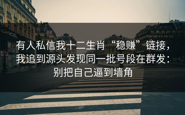 有人私信我十二生肖“稳赚”链接,我追到源头发现同一批号段在群发:别把自己逼到墙角 有人私信我十二生肖“稳赚”链接,我追到源头发现同一批号段在群发:别把自己逼到墙角