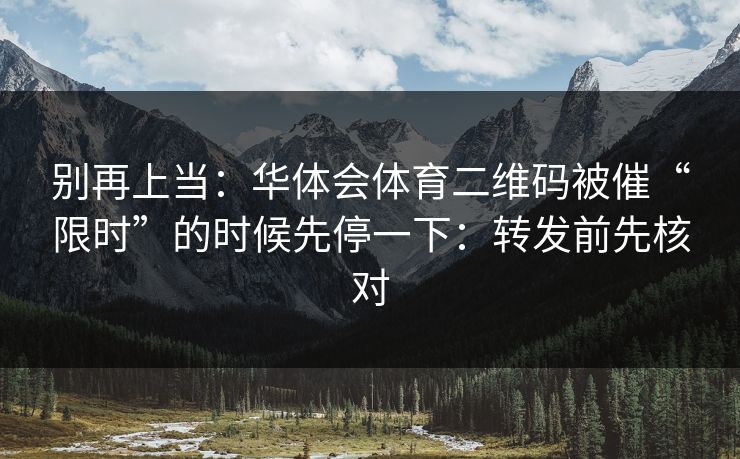 别再上当:华体会体育二维码被催“限时”的时候先停一下:转发前先核对 别再上当:华体会体育二维码被催“限时”的时候先停一下:转发前先核对
