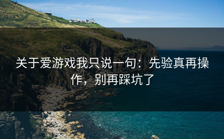 关于爱游戏我只说一句:先验真再操作,别再踩坑了 关于爱游戏我只说一句:先验真再操作,别再踩坑了
