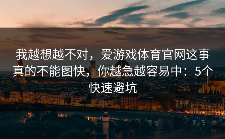 我越想越不对,爱游戏体育官网这事真的不能图快,你越急越容易中:5个快速避坑 我越想越不对,爱游戏体育官网这事真的不能图快,你越急越容易中:5个快速避坑