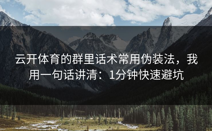 云开体育的群里话术常用伪装法,我用一句话讲清:1分钟快速避坑 云开体育的群里话术常用伪装法,我用一句话讲清:1分钟快速避坑