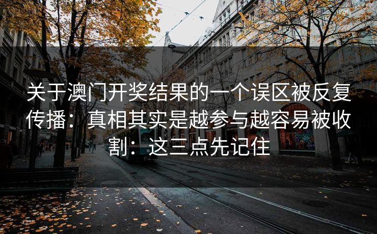 关于澳门开奖结果的一个误区被反复传播:真相其实是越参与越容易被收割:这三点先记住 关于澳门开奖结果的一个误区被反复传播:真相其实是越参与越容易被收割:这三点先记住